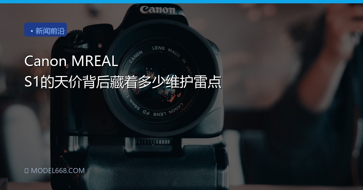 Canon MREAL S1的天价背后藏着多少维护雷点