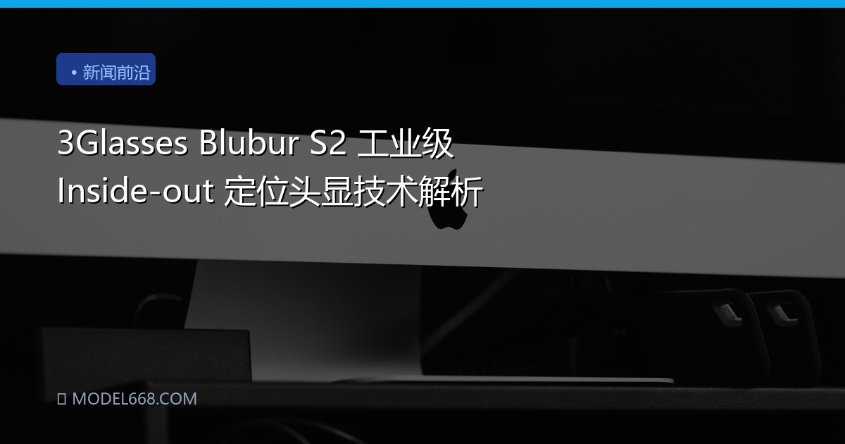 3Glasses Blubur S2 工业级 Inside-out 定位头显技术解析