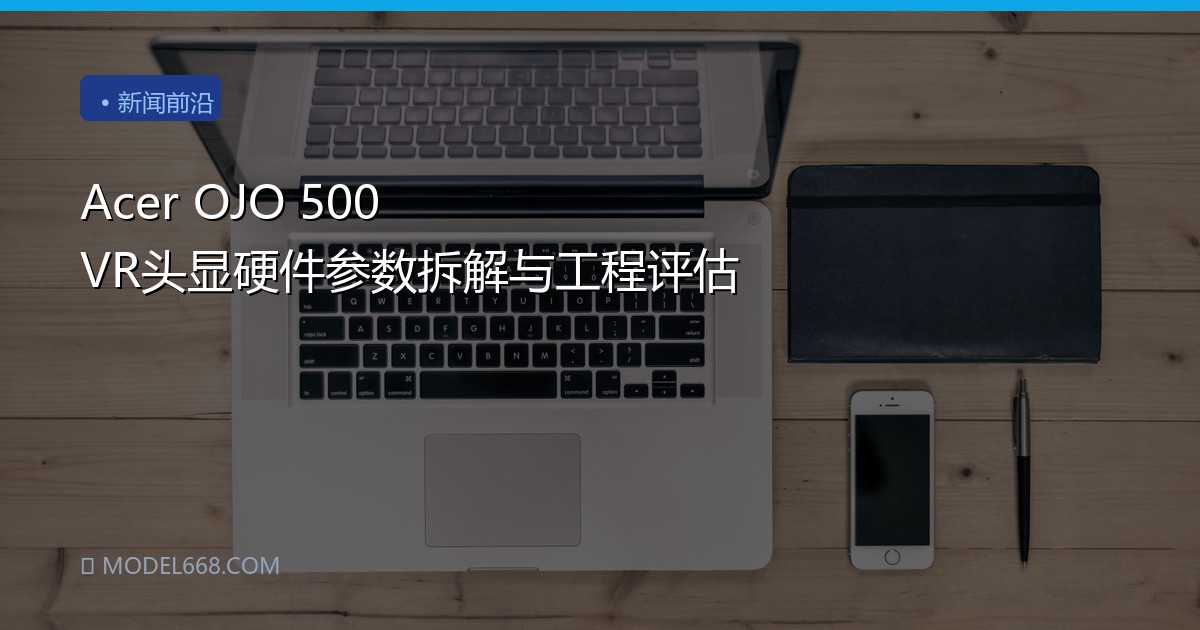 Acer OJO 500 VR头显硬件参数拆解与工程评估