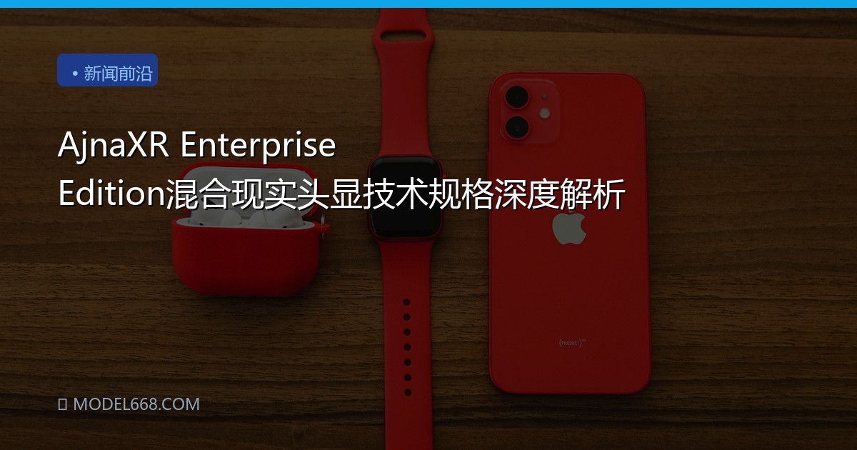 AjnaXR Enterprise Edition混合现实头显技术规格深度解析