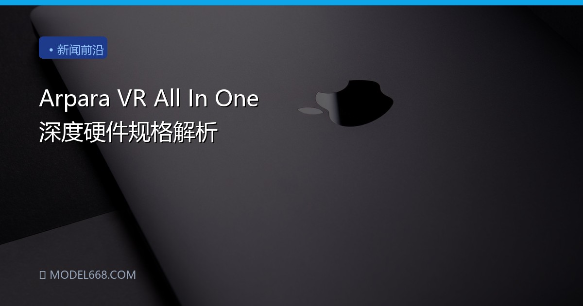 Arpara VR All In One 深度硬件规格解析